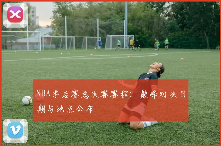 NBA季后赛总决赛赛程：巅峰对决日期与地点公布