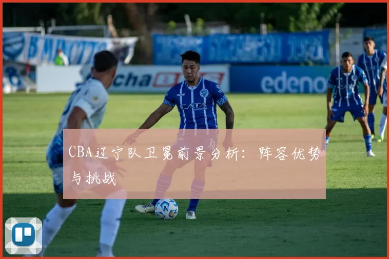 CBA辽宁队卫冕前景分析：阵容优势与挑战