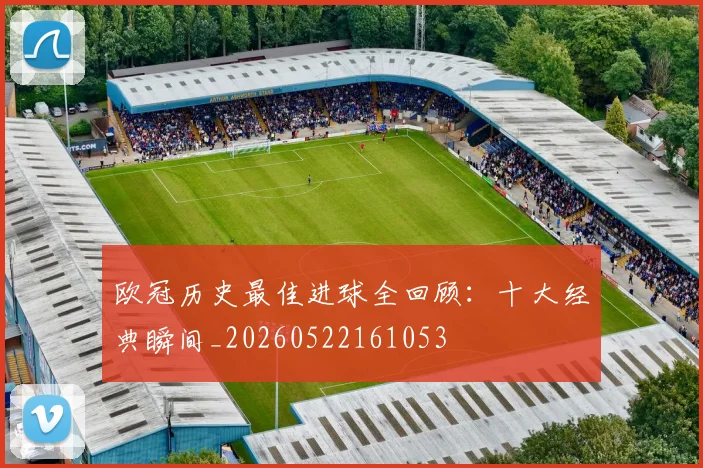 欧冠历史最佳进球全回顾:十大经典瞬间_20260522161053