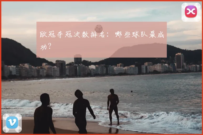 欧冠夺冠次数排名：哪些球队最成功？
