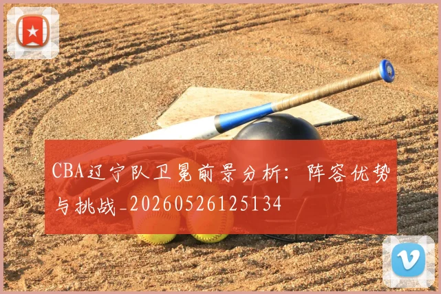 CBA辽宁队卫冕前景分析：阵容优势与挑战_20260526125134