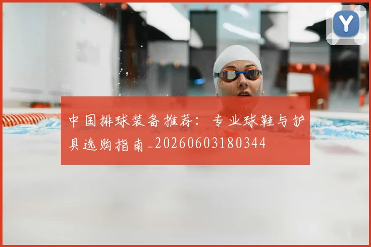 中国排球装备推荐：专业球鞋与护具选购指南_20260603180344