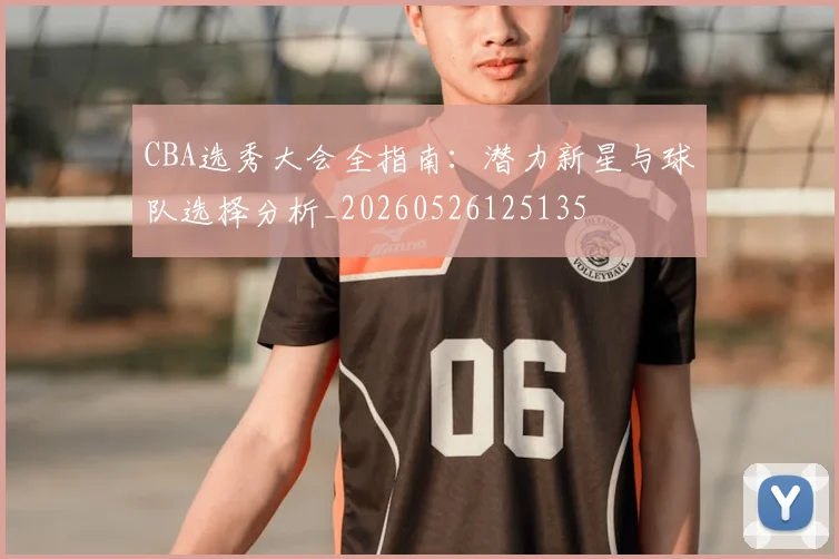 CBA选秀大会全指南:潜力新星与球队选择分析_20260526125135