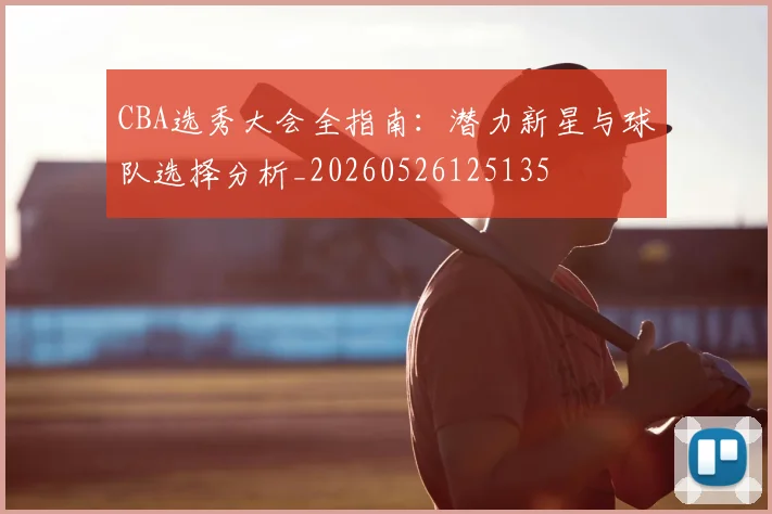 CBA选秀大会全指南：潜力新星与球队选择分析_20260526125135