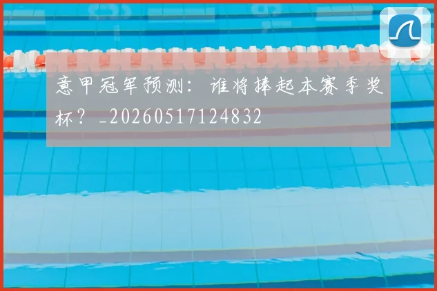 意甲冠军预测：谁将捧起本赛季奖杯？_20260517124832