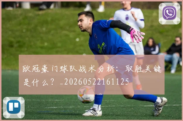 欧冠豪门球队战术分析：取胜关键是什么？_20260522161125