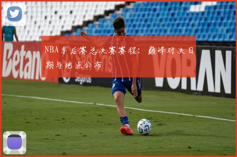 NBA季后赛总决赛赛程：巅峰对决日期与地点公布