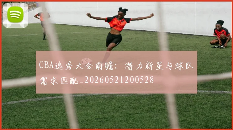 CBA选秀大会前瞻:潜力新星与球队需求匹配_20260521200528