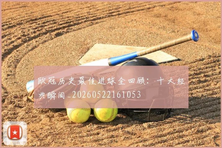欧冠历史最佳进球全回顾:十大经典瞬间_20260522161053