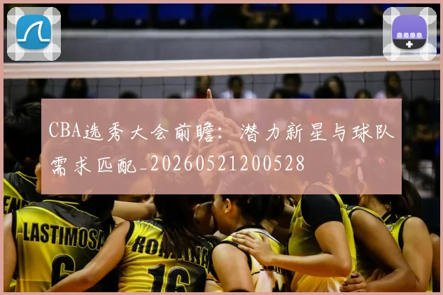 CBA选秀大会前瞻：潜力新星与球队需求匹配_20260521200528