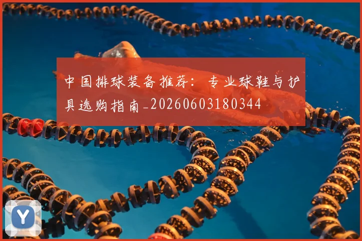 中国排球装备推荐：专业球鞋与护具选购指南_20260603180344
